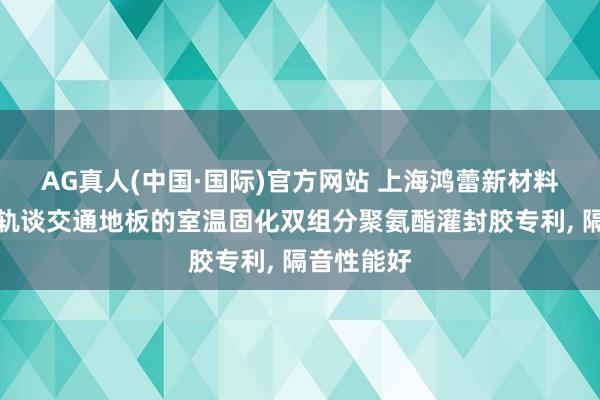 AG真人(中国·国际)官方网站 上海鸿蕾新材料肯求用于轨谈交通地板的室温固化双组分聚氨酯灌封胶专利, 隔音性能好