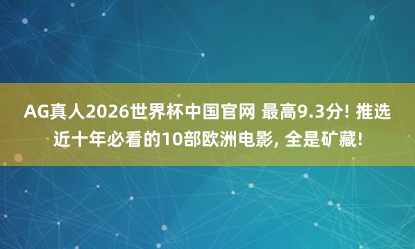 AG真人2026世界杯中国官网 最高9.3分! 推选近十年必看的10部欧洲电影， 全是矿藏!