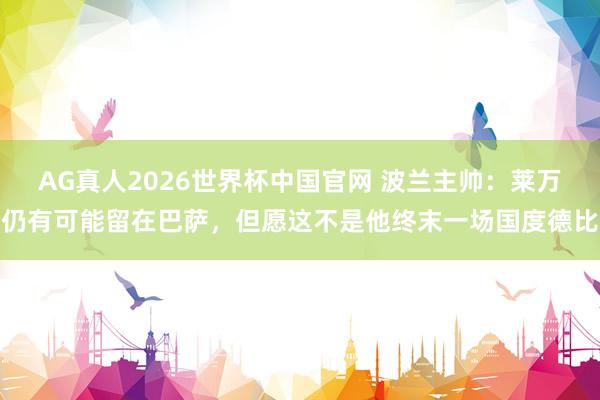 AG真人2026世界杯中国官网 波兰主帅:莱万仍有可能留在巴萨,但愿这不是他终末一场国度德比