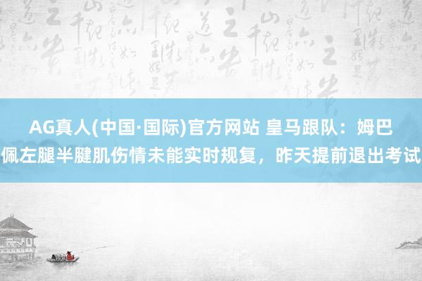 AG真人(中国·国际)官方网站 皇马跟队：姆巴佩左腿半腱肌伤情未能实时规复，昨天提前退出考试