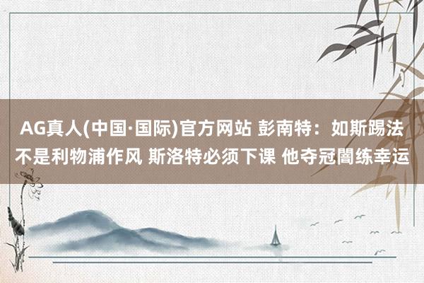 AG真人(中国·国际)官方网站 彭南特：如斯踢法不是利物浦作风 斯洛特必须下课 他夺冠闇练幸运