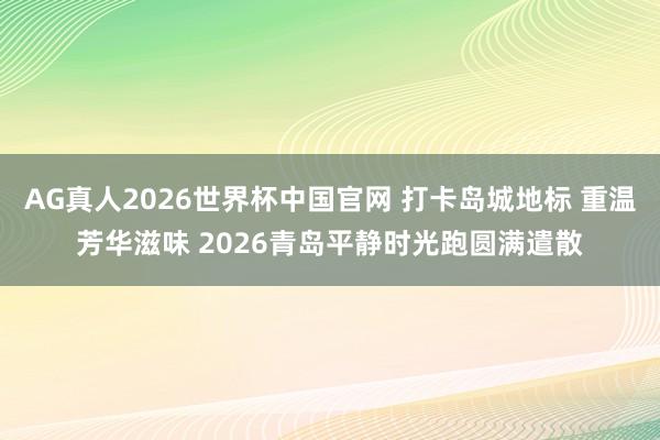 AG真人2026世界杯中国官网 打卡岛城地标 重温芳华滋味 2026青岛平静时光跑圆满遣散