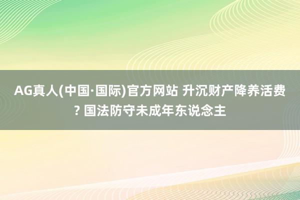 AG真人(中国·国际)官方网站 升沉财产降养活费? 国法防守未成年东说念主