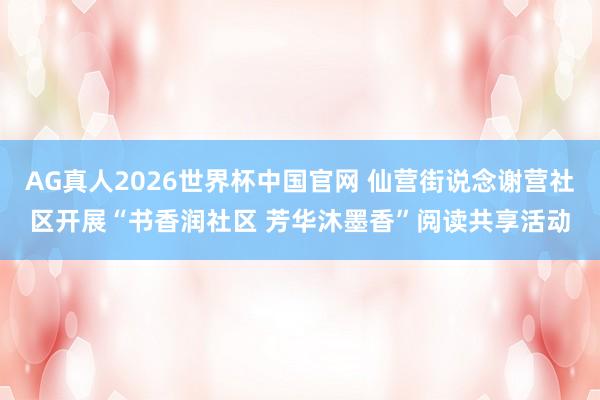 AG真人2026世界杯中国官网 仙营街说念谢营社区开展“书香润社区 芳华沐墨香”阅读共享活动