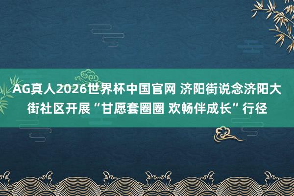 AG真人2026世界杯中国官网 济阳街说念济阳大街社区开展“甘愿套圈圈 欢畅伴成长”行径
