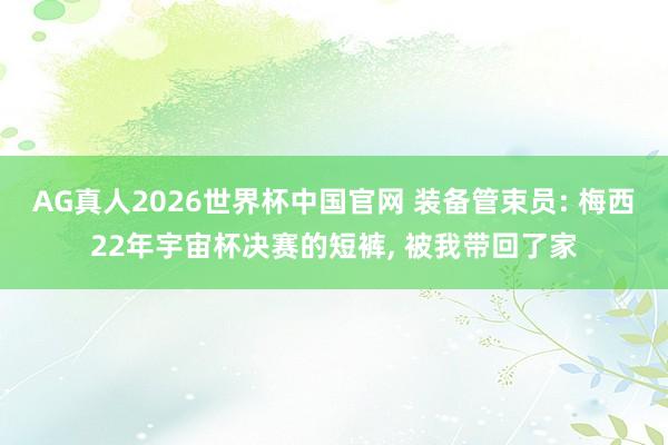 AG真人2026世界杯中国官网 装备管束员: 梅西22年宇宙杯决赛的短裤, 被我带回了家