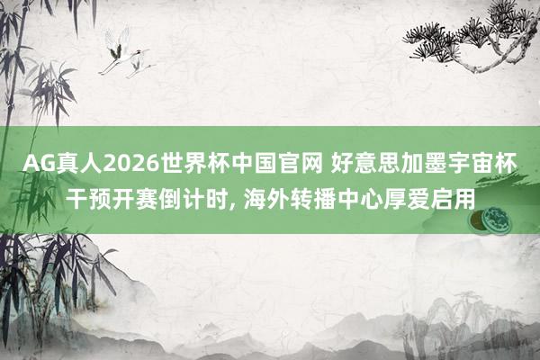 AG真人2026世界杯中国官网 好意思加墨宇宙杯干预开赛倒计时， 海外转播中心厚爱启用