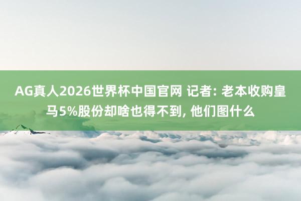 AG真人2026世界杯中国官网 记者: 老本收购皇马5%股份却啥也得不到， 他们图什么