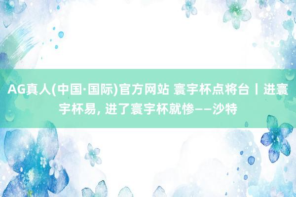 AG真人(中国·国际)官方网站 寰宇杯点将台丨进寰宇杯易， 进了寰宇杯就惨——沙特