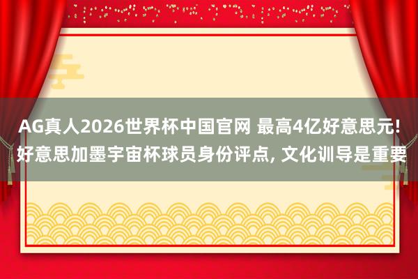 AG真人2026世界杯中国官网 最高4亿好意思元! 好意思加墨宇宙杯球员身份评点， 文化训导是重要