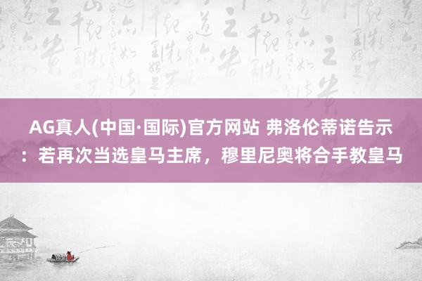 AG真人(中国·国际)官方网站 弗洛伦蒂诺告示:若再次当选皇马主席,穆里尼奥将合手教皇马