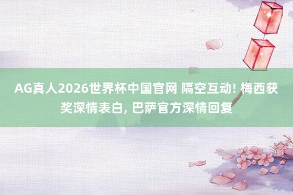 AG真人2026世界杯中国官网 隔空互动! 梅西获奖深情表白， 巴萨官方深情回复