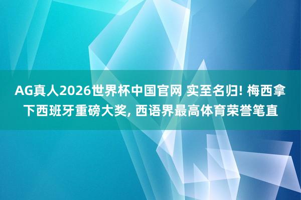 AG真人2026世界杯中国官网 实至名归! 梅西拿下西班牙重磅大奖， 西语界最高体育荣誉笔直