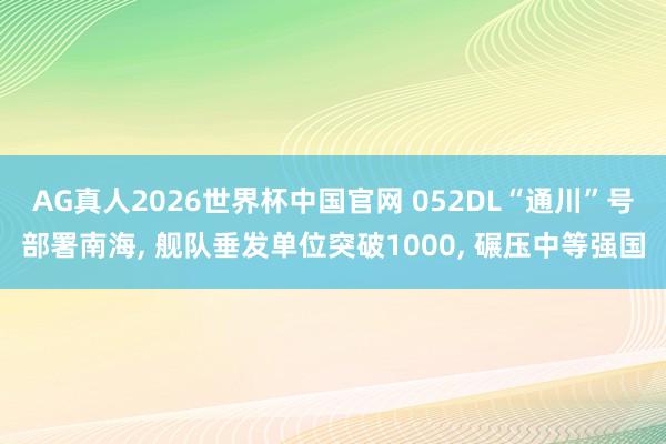 AG真人2026世界杯中国官网 052DL“通川”号部署南海, 舰队垂发单位突破1000, 碾压中等强国
