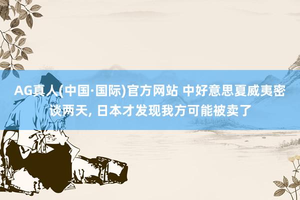 AG真人(中国·国际)官方网站 中好意思夏威夷密谈两天， 日本才发现我方可能被卖了