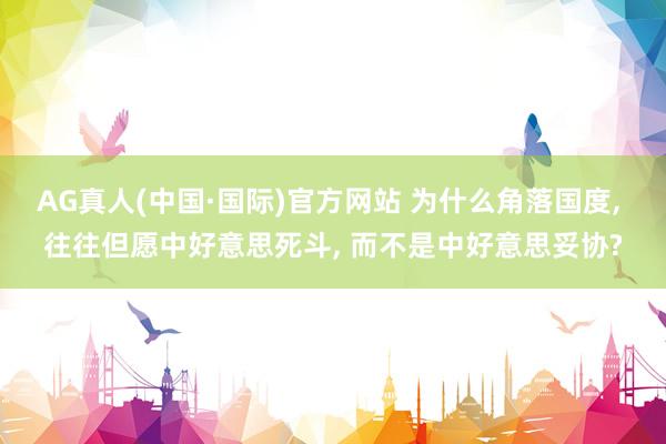 AG真人(中国·国际)官方网站 为什么角落国度， 往往但愿中好意思死斗， 而不是中好意思妥协?