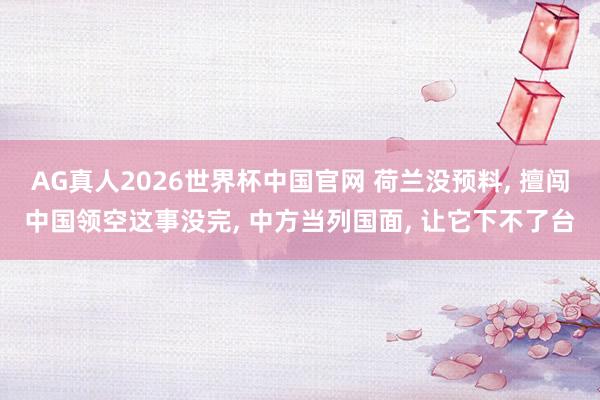 AG真人2026世界杯中国官网 荷兰没预料, 擅闯中国领空这事没完, 中方当列国面, 让它下不了台