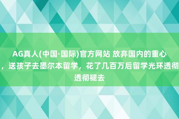 AG真人(中国·国际)官方网站 放弃国内的重心高中，送孩子去墨尔本留学，花了几百万后留学光环透彻褪去
