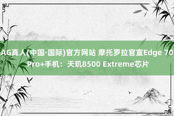 AG真人(中国·国际)官方网站 摩托罗拉官宣Edge 70 Pro+手机：天玑8500 Extreme芯片