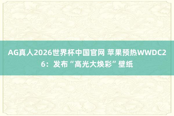 AG真人2026世界杯中国官网 苹果预热WWDC26：发布“高光大焕彩”壁纸