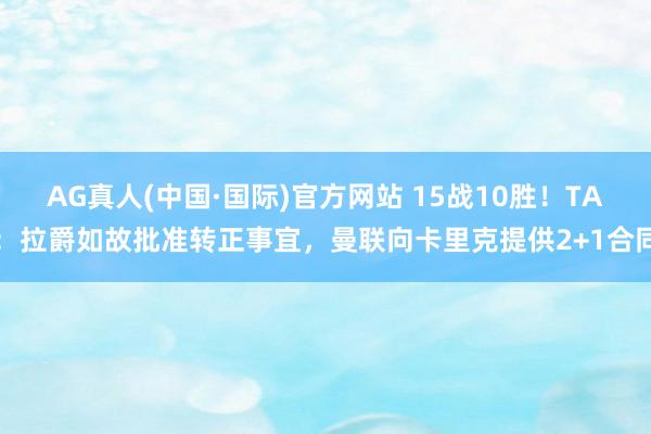 AG真人(中国·国际)官方网站 15战10胜!TA:拉爵如故批准转正事宜,曼联向卡里克提供2+1合同