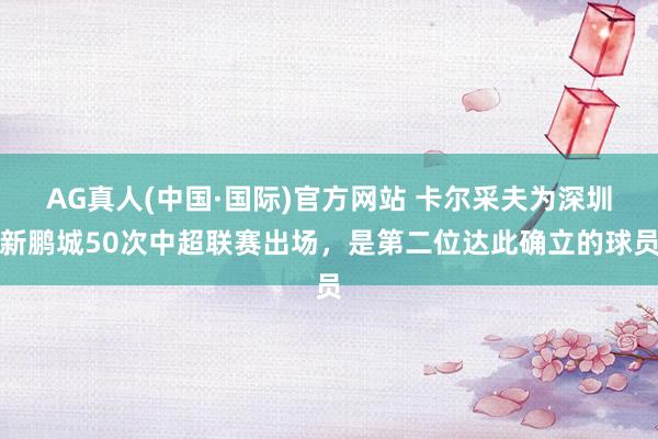 AG真人(中国·国际)官方网站 卡尔采夫为深圳新鹏城50次中超联赛出场,是第二位达此确立的球员