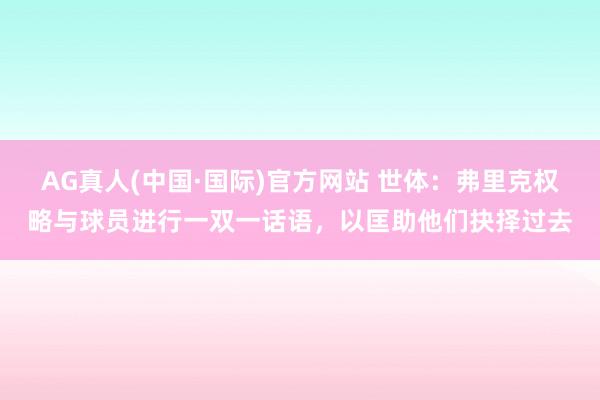 AG真人(中国·国际)官方网站 世体:弗里克权略与球员进行一双一话语,以匡助他们抉择过去