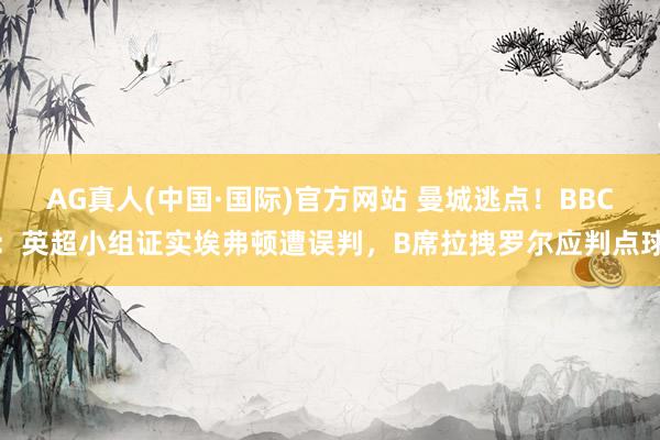 AG真人(中国·国际)官方网站 曼城逃点！BBC：英超小组证实埃弗顿遭误判，B席拉拽罗尔应判点球