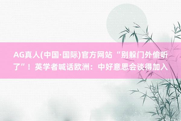 AG真人(中国·国际)官方网站 “别躲门外偷听了”！英学者喊话欧洲：中好意思会谈得加入