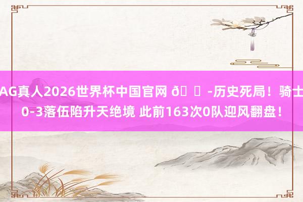 AG真人2026世界杯中国官网 😭历史死局！骑士0-3落伍陷升天绝境 此前163次0队迎风翻盘！
