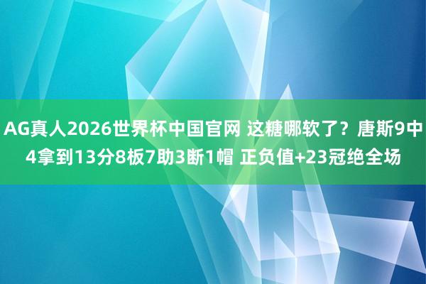 AG真人2026世界杯中国官网 这糖哪软了?唐斯9中4拿到13分8板7助3断1帽 正负值+23冠绝全场