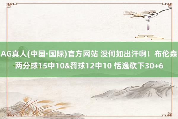 AG真人(中国·国际)官方网站 没何如出汗啊！布伦森两分球15中10&罚球12中10 恬逸砍下30+6