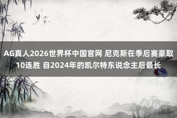 AG真人2026世界杯中国官网 尼克斯在季后赛豪取10连胜 自2024年的凯尔特东说念主后最长