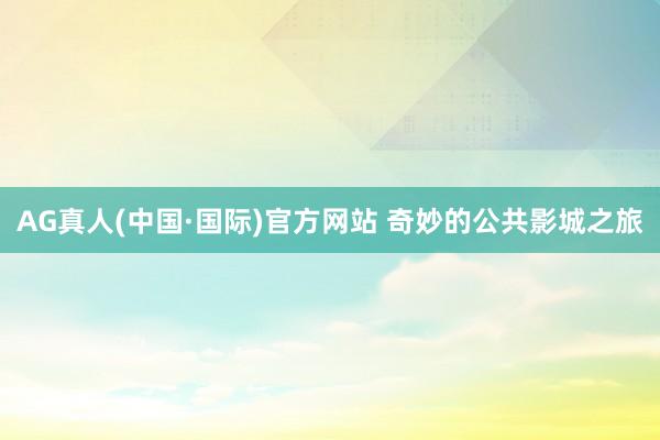 AG真人(中国·国际)官方网站 奇妙的公共影城之旅