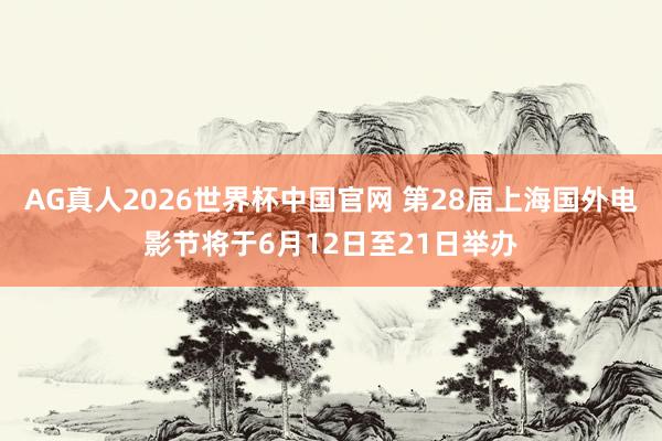 AG真人2026世界杯中国官网 第28届上海国外电影节将于6月12日至21日举办