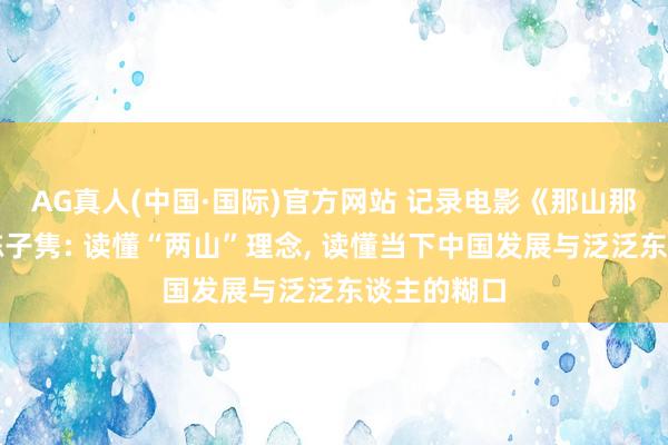 AG真人(中国·国际)官方网站 记录电影《那山那水》导演陈子隽: 读懂“两山”理念， 读懂当下中国发展与泛泛东谈主的糊口