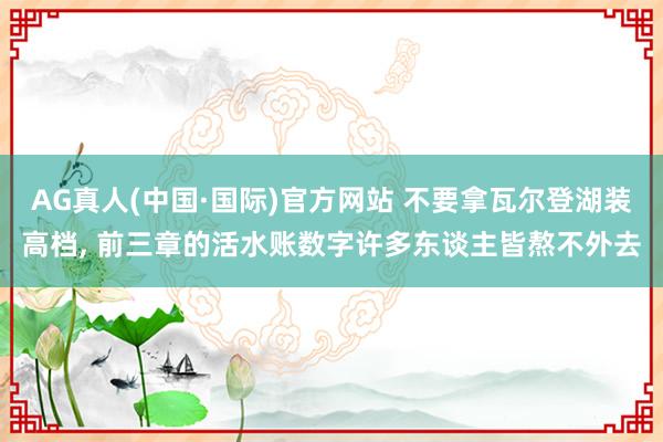 AG真人(中国·国际)官方网站 不要拿瓦尔登湖装高档, 前三章的活水账数字许多东谈主皆熬不外去