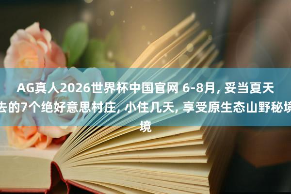 AG真人2026世界杯中国官网 6-8月, 妥当夏天去的7个绝好意思村庄, 小住几天, 享受原生态山野秘境