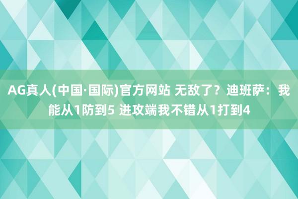 AG真人(中国·国际)官方网站 无敌了?迪班萨:我能从1防到5 进攻端我不错从1打到4