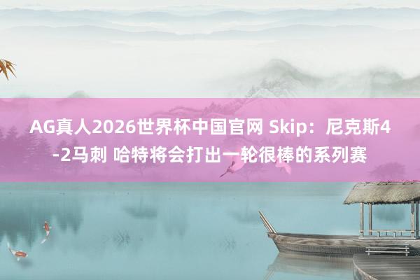 AG真人2026世界杯中国官网 Skip：尼克斯4-2马刺 哈特将会打出一轮很棒的系列赛