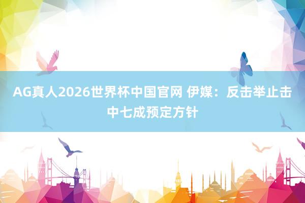 AG真人2026世界杯中国官网 伊媒:反击举止击中七成预定方针