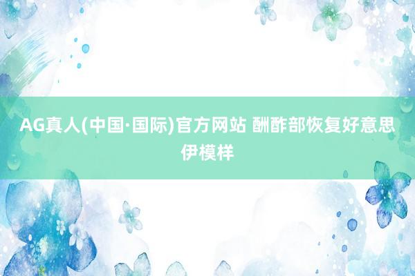 AG真人(中国·国际)官方网站 酬酢部恢复好意思伊模样
