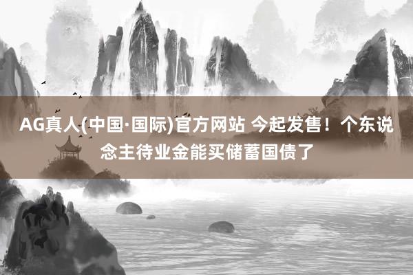 AG真人(中国·国际)官方网站 今起发售！个东说念主待业金能买储蓄国债了