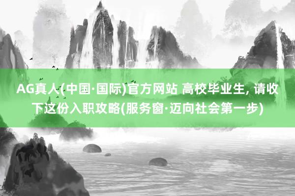 AG真人(中国·国际)官方网站 高校毕业生， 请收下这份入职攻略(服务窗·迈向社会第一步)