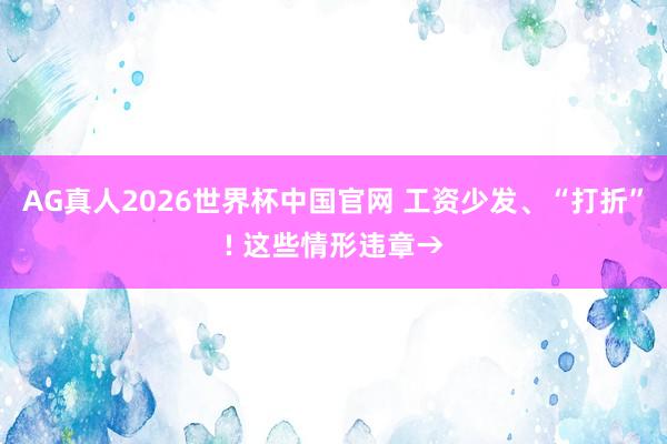 AG真人2026世界杯中国官网 工资少发、“打折”! 这些情形违章→