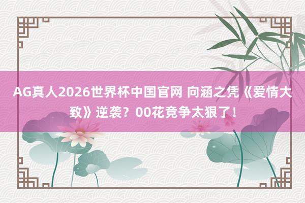 AG真人2026世界杯中国官网 向涵之凭《爱情大致》逆袭？00花竞争太狠了！