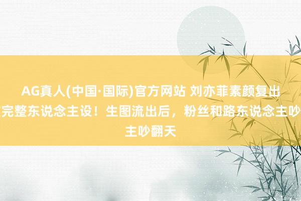 AG真人(中国·国际)官方网站 刘亦菲素颜复出突破完整东说念主设!生图流出后,粉丝和路东说念主吵翻天