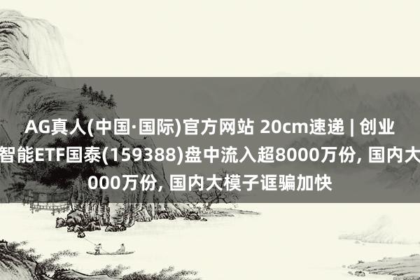 AG真人(中国·国际)官方网站 20cm速递 | 创业板东说念主工智能ETF国泰(159388)盘中流入超8000万份, 国内大模子诓骗加快