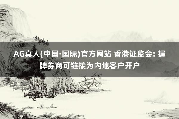 AG真人(中国·国际)官方网站 香港证监会: 握牌券商可链接为内地客户开户
