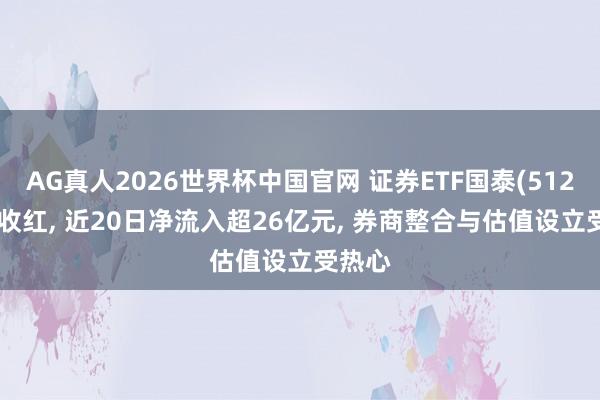 AG真人2026世界杯中国官网 证券ETF国泰(512880)收红, 近20日净流入超26亿元, 券商整合与估值设立受热心